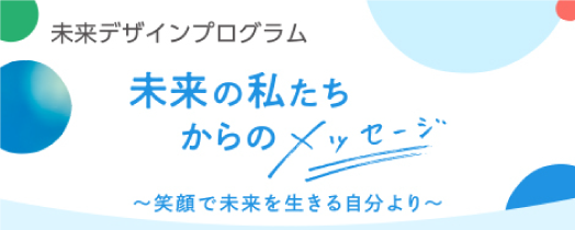 未来の	私たちからのメッセージ 〜笑顔で未来を生きる自分より〜