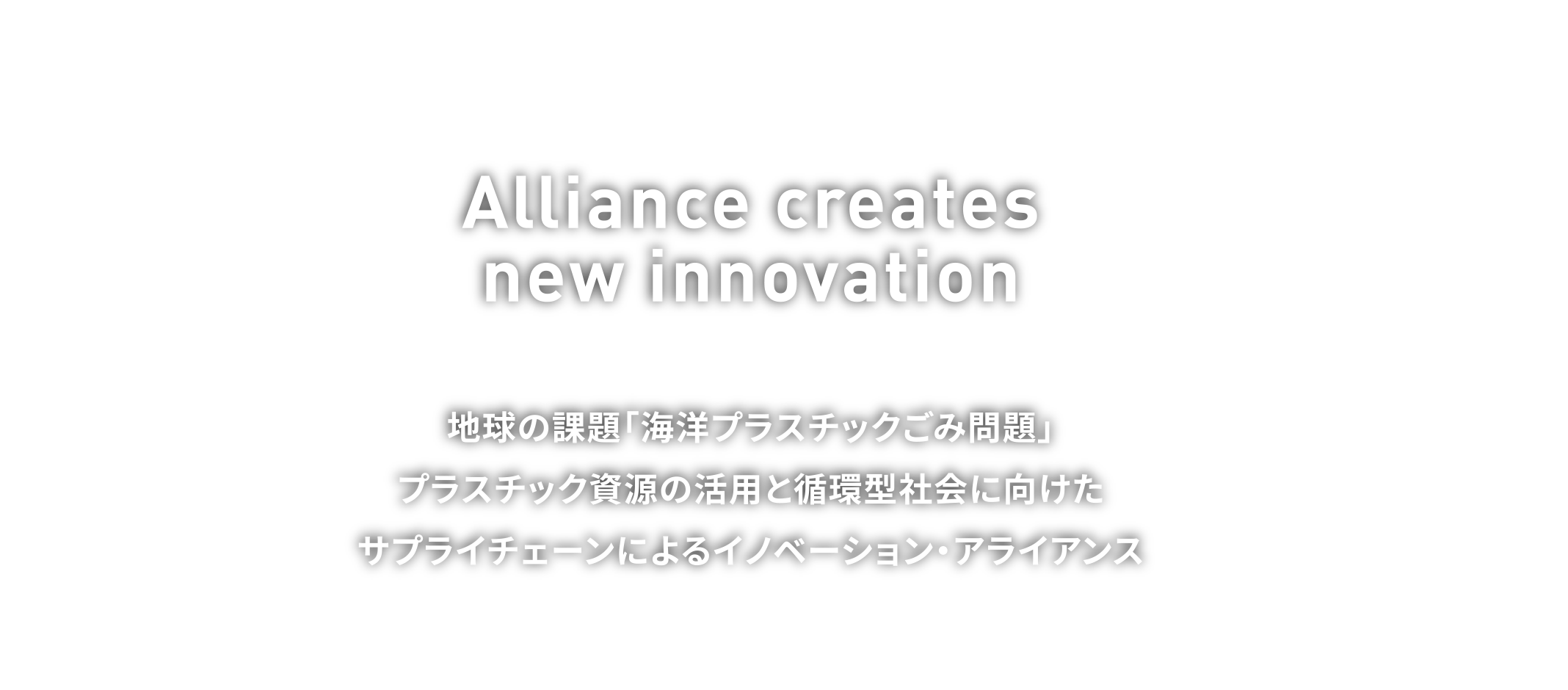 Alliance creates new innovation 地球の課題「海洋プラスチックごみ問題」プラスチック資源の活用と循環型社会に向けたサプライチェーンによるイノベーション・アライアンス