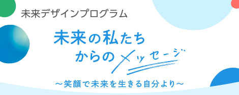 未来創造プログラム 未来の私たちからのメッセージ〜笑顔で未来を生きる自分より〜